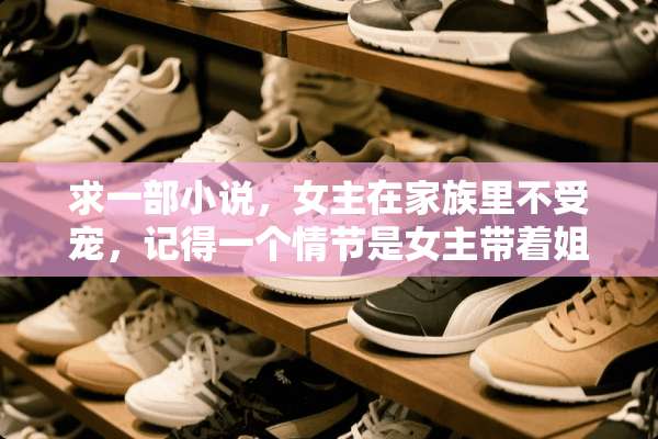 求一部小说，女主在家族里不受宠，记得一个情节是女主带着姐姐和姐姐？