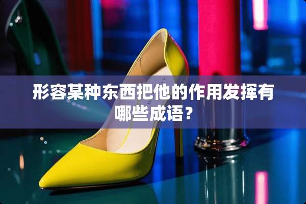 形容某种东西把他的作用发挥有哪些成语？