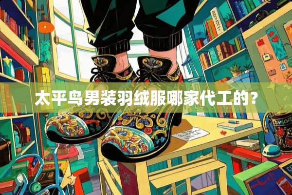 太平鸟男装羽绒服哪家代工的？