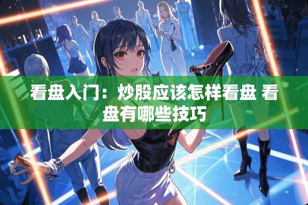 看盘入门：炒股应该怎样看盘 看盘有哪些技巧
