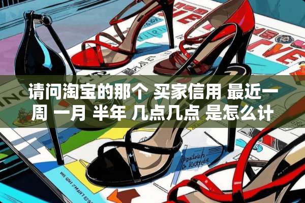 请问淘宝的那个 买家信用 最近一周 一月 半年 几点几点 是怎么计算的 ？