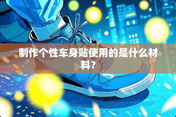 制作个性车身贴使用的是什么材料？