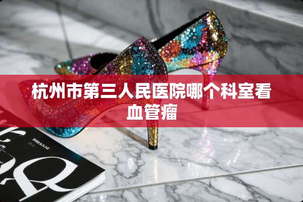 杭州市第三人民医院哪个科室看血管瘤