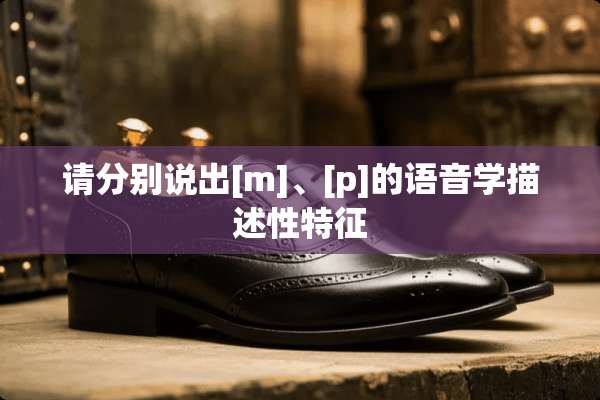 请分别说出[m]、[p]的语音学描述性特征