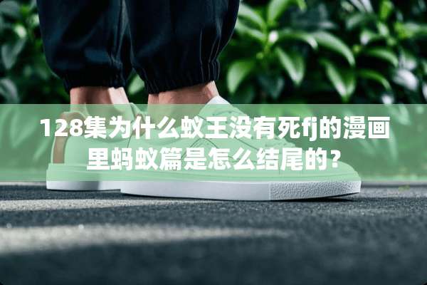 128集为什么蚁王没有死fj的漫画里蚂蚁篇是怎么结尾的？