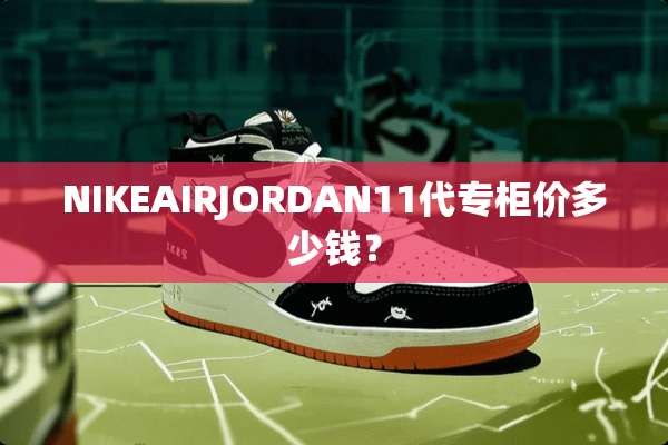 NIKEAIRJORDAN11代专柜价多少钱？