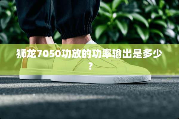 狮龙7050功放的功率输出是多少？