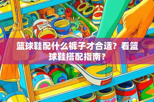 篮球鞋配什么裤子才合适？看篮球鞋搭配指南？
