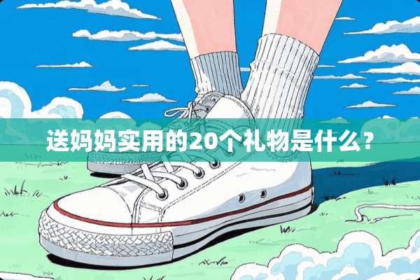 送妈妈实用的20个礼物是什么？