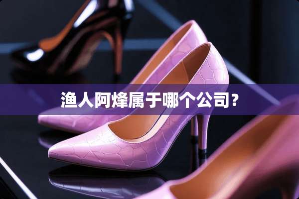 渔人阿烽属于哪个公司？