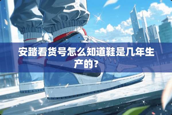 安踏看货号怎么知道鞋是几年生产的？