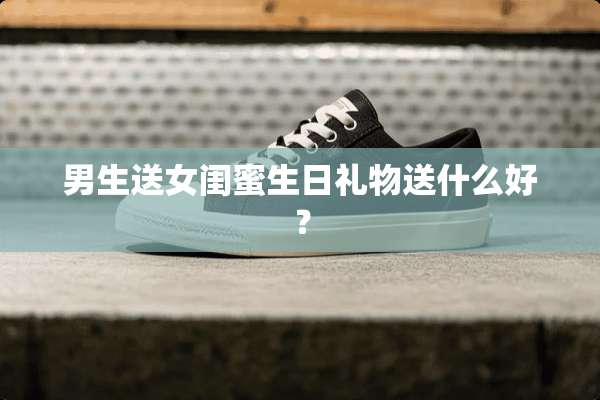 男生送女闺蜜生日礼物送什么好？