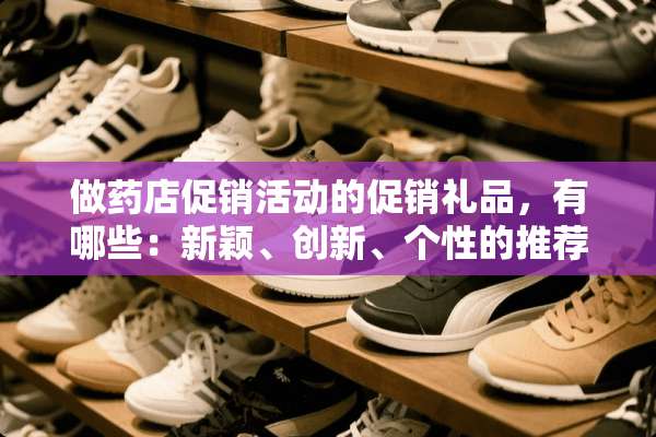 做药店促销活动的促销礼品，有哪些：新颖、创新、个性的推荐？