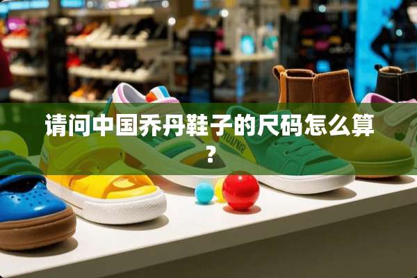 请问中国乔丹鞋子的尺码怎么算？