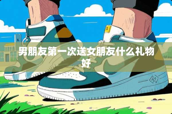 男朋友第一次送女朋友什么礼物好