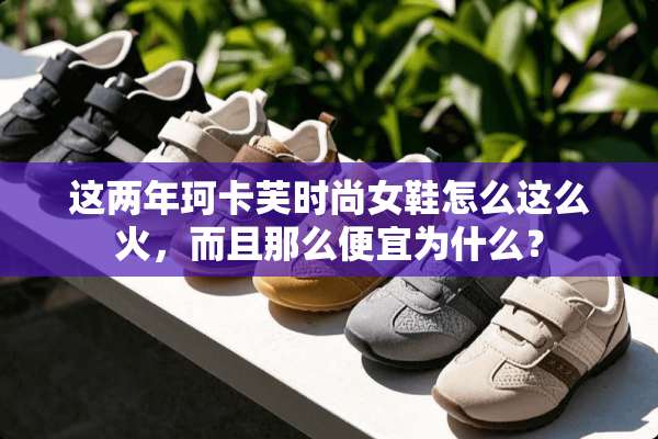 这两年珂卡芙时尚女鞋怎么这么火，而且那么便宜为什么？