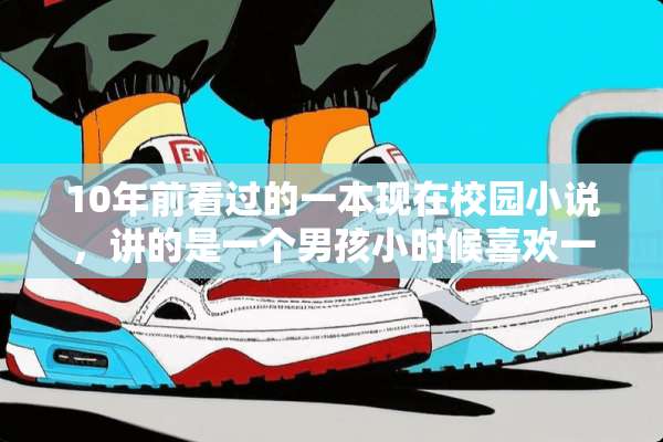 10年前看过的一本现在校园小说，讲的是一个男孩小时候喜欢一个女孩，