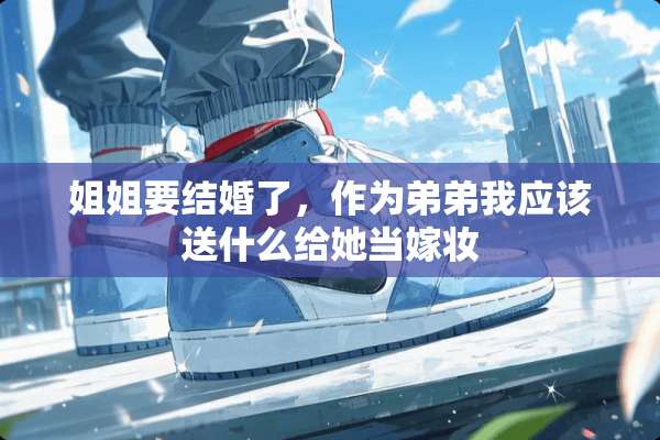 姐姐要结婚了，作为弟弟我应该送什么给她当嫁妆
