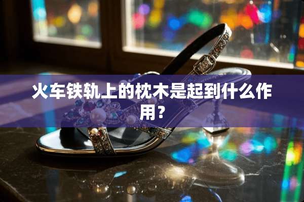 火车铁轨上的枕木是起到什么作用？