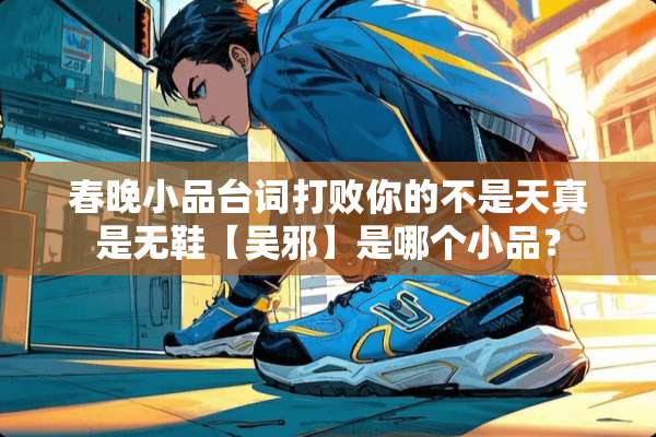 春晚小品台词打败你的不是天真是无鞋【吴邪】是哪个小品？