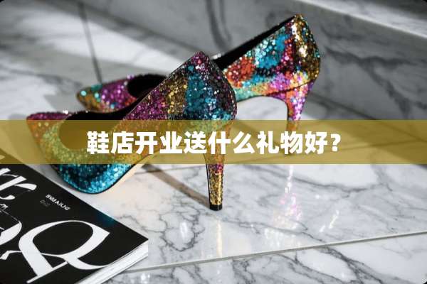鞋店开业送什么礼物好？