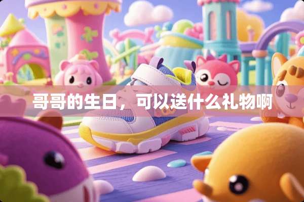 哥哥的生日，可以送什么礼物啊