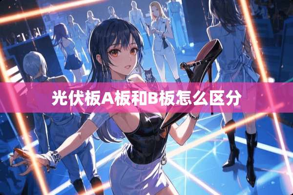光伏板A板和B板怎么区分