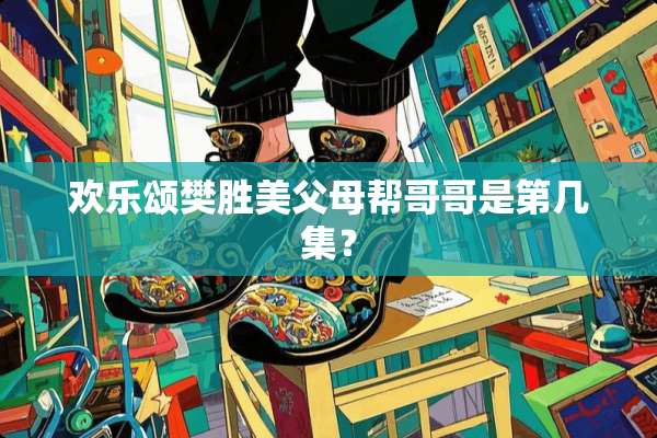 欢乐颂樊胜美父母帮哥哥是第几集？