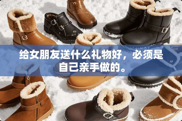 给女朋友送什么礼物好，必须是自己亲手做的。
