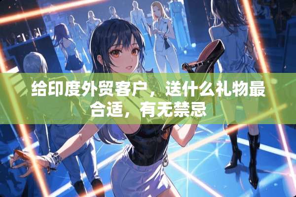 给印度外贸客户，送什么礼物最合适，有无禁忌