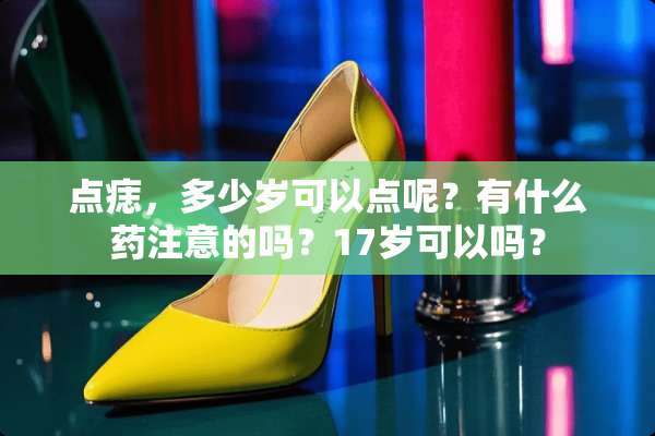 点痣，多少岁可以点呢？有什么药注意的吗？17岁可以吗？
