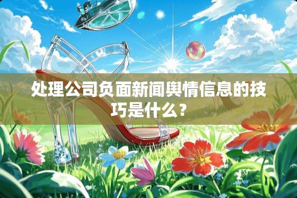 处理公司负面新闻舆情信息的技巧是什么？