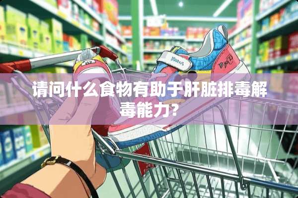 请问什么食物有助于肝脏排毒解毒能力？