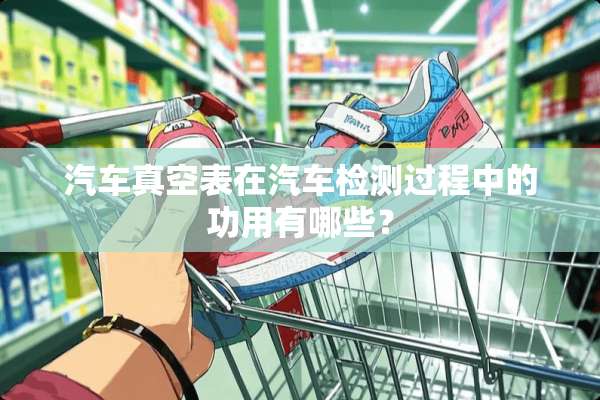 汽车真空表在汽车检测过程中的功用有哪些？