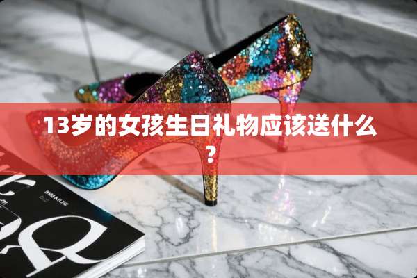 13岁的女孩生日礼物应该送什么？