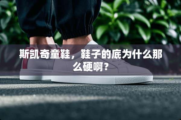 斯凯奇童鞋，鞋子的底为什么那么硬啊？