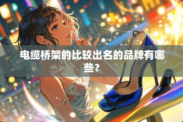 电缆桥架的比较出名的品牌有哪些？