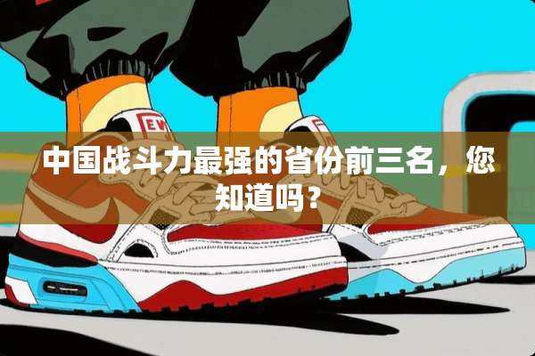 中国战斗力最强的省份前三名，您知道吗？