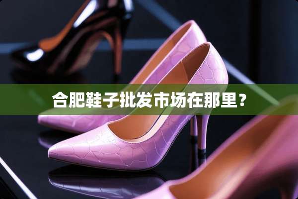 合肥鞋子批发市场在那里？