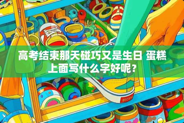 高考结束那天碰巧又是生日 蛋糕上面写什么字好呢？