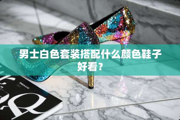 男士白色套装搭配什么颜色鞋子好看？