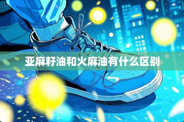 亚麻籽油和火麻油有什么区别