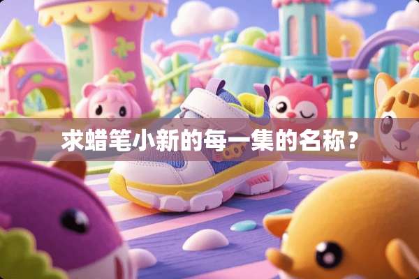 求蜡笔小新的每一集的名称？