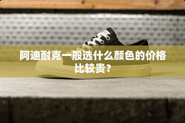 阿迪耐克一般选什么颜色的价格比较贵？