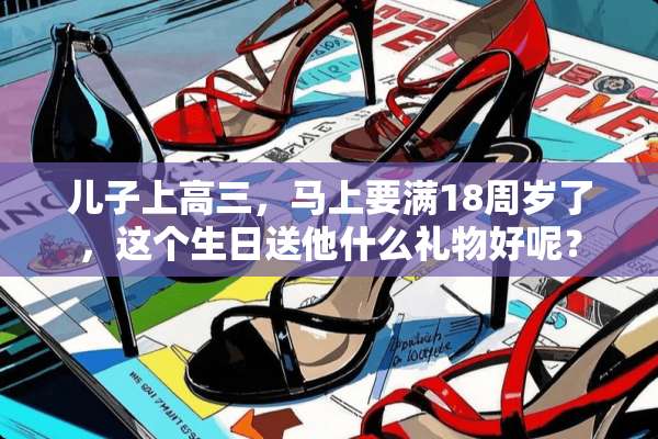 儿子上高三，马上要满18周岁了，这个生日送他什么礼物好呢？