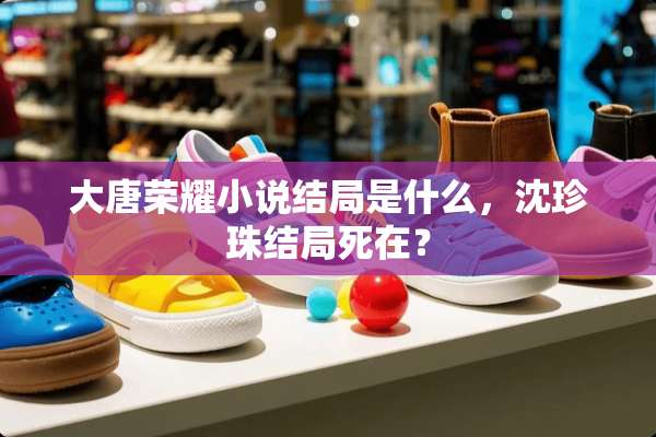 大唐荣耀小说结局是什么，沈珍珠结局死在？