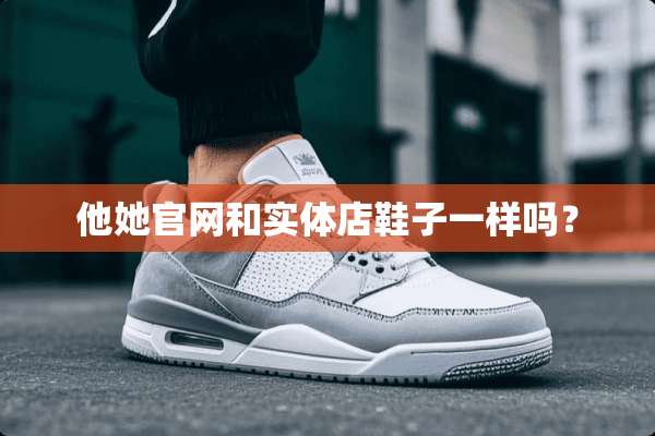 他她官网和实体店鞋子一样吗？