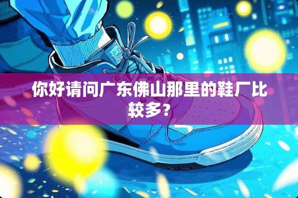 你好请问广东佛山那里的鞋厂比较多？