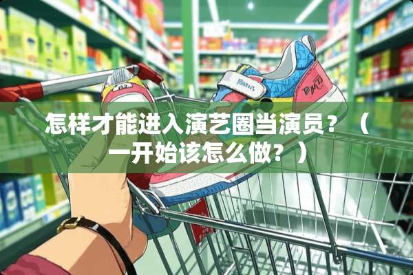 怎样才能进入演艺圈当演员？（一开始该怎么做？）
