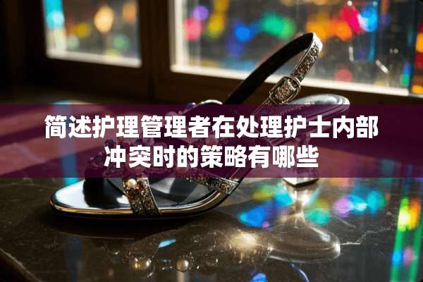 简述护理管理者在处理护士内部冲突时的策略有哪些